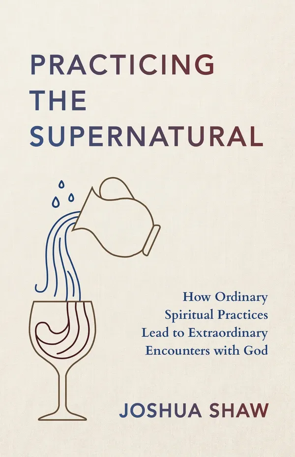Cover of Practicing the Supernatural by Joshua Shaw, a cream cover with the title in blue and wine, the subtitle How Ordinary Spiritual Practices Lead to Extraordinary Encounters with God, and a line drawing of a pitcher pouring into a wine glass